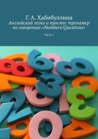 Книга Г. А. Хабибуллина Английский легко и просто: тренажер по говорению «Numbers/Questions». Часть 1