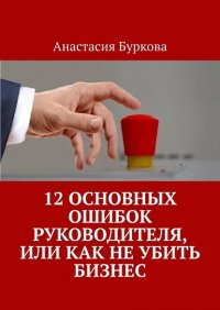 Книга Анастасия Буркова 12 основных ошибок руководителя, или Как не убить бизнес