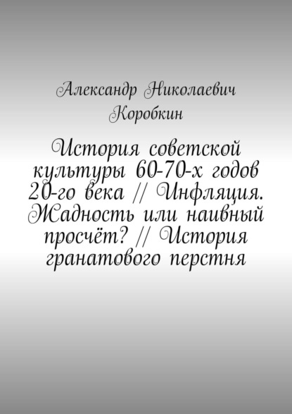 Книга Александр Николаевич Коробкин История советской культуры 60-70-х годов 20-го века // Инфляция. Жадность или наивный просчёт? // История гранатового перстня