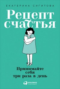 Книга Екатерина Сигитова, Альпина Паблишер, Любовь Дымина Рецепт счастья. Принимайте себя три раза в день