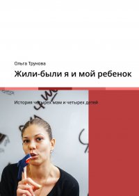 Книга Ольга Трунова Жили-были я и мой ребенок. История четырех мам и четырех детей