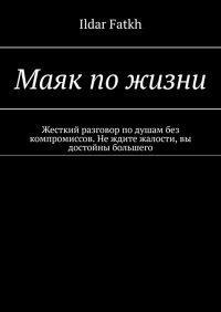 Книга Ildar Fatkh Маяк по жизни. Жесткий разговор по душам без компромиссов. Не ждите жалости, вы достойны большего