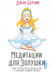 Книга Джая Васильевна Берник Медитации для Золушки. Как отпустить прошлое и начать новую жизнь?