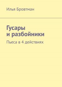 Книга Илья Бровтман Гусары и разбойники. Пьеса в 4 действиях