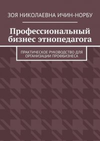 Книга Зоя Николаевна Ичин-Норбу Профессиональный бизнес этнопедагога. Практическое руководство для организации профбизнеса
