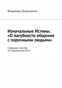 Книга Владимир Литвиненко Изначальные Истины. «О пагубности общения с порочными людьми». Собрание текстов из Сакральных Книг