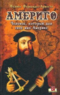 Книга Фелипе Фернандес-Арместо Америго. Человек, который дал свое имя Америке