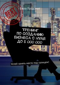 Книга Билл Голдсмит Тренинг по созданию бизнеса с нуля до 5 000 000. Успей занять место под солнцем!