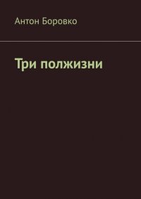Книга Антон Боровко Три полжизни