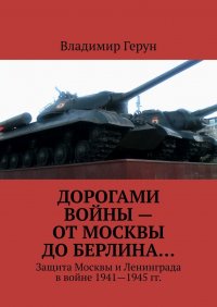 Книга Владимир Герун Дорогами войны – от Москвы до Берлина… Защита Москвы и Ленинграда в войне 1941—1945 гг.