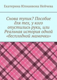 Книга Екатерина Юлианвона Нейчева Снова тупик? Пособие для тех, у кого опустились руки, или Реальная история одной «бесплодной мамочки»