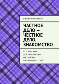 Книга Владимир Назаров Частное дело – честное дело. Знакомство. Руководство для начинающих российских предпринимателей