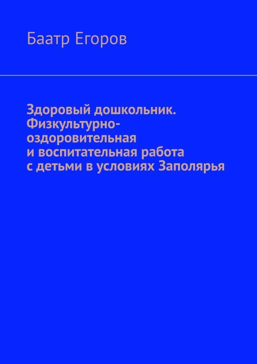Книга Баатр Егоров Здоровый дошкольник. Физкультурно-оздоровительная и воспитательная работа с детьми в условиях Заполярья