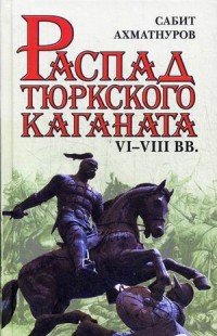 Книга Сабит Ахматнуров Распад Тюркского каганата. VI–VIII вв.