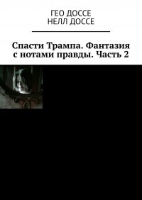 Книга Гео Доссе Спасти Трампа. Фантазия с нотами правды. Часть 2