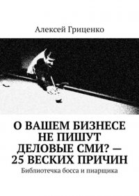 Книга Алексей Гриценко О Вашем бизнесе не пишут деловые СМИ? – 25 веских причин. Библиотечка босса и пиарщика