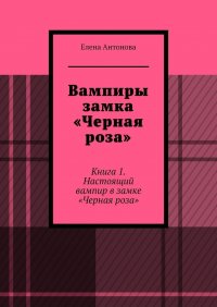 Книга Елена Антонова Вампиры замка «Черная роза». Книга 1. Настоящий вампир в замке «Черная роза»