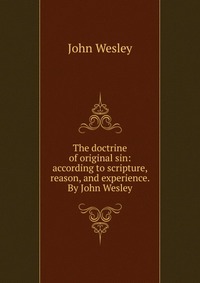 John Wesley - «The doctrine of original sin: according to scripture, reason, and experience. By John Wesley»