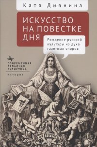 Книга Катя Дианина Искусство на повестке дня. Рождение русской культуры из духа газетных споров