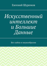 Книга Евгений Шуремов Искусственный интеллект и Большие Данные. Без хайпа и наукообразия