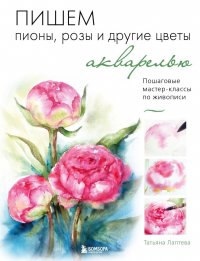 Книга Татьяна Лаптева Пишем пионы, розы и другие цветы акварелью. Пошаговые мастер-классы по живописи