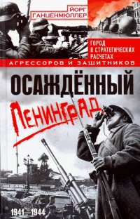 Книга Александр  Львович Уткин, Йорг Ганценмюллер Осаждённый Ленинград. Город в стратегических расчетах агрессоров и защитников. 1941–1944