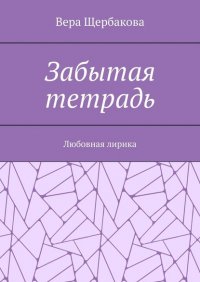 Книга Вера Щербакова Забытая тетрадь. Любовная лирика.
