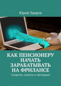Книга Юрий Лавров Как пенсионеру начать зарабатывать на фрилансе. Секреты, советы и методики
