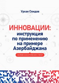 Книга Урхан Сеидов Инновации: инструкция по применению на примере Азербайджана. Сборник аналитических статей