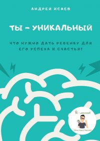Книга Андрей Исаев Ты – уникальный. Что нужно дать ребенку для его успеха и счастья?