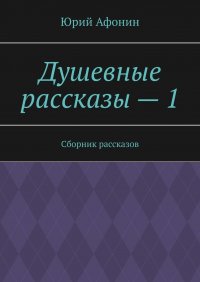 Книга Юрий Афонин Душевные рассказы – 1. Сборник рассказов