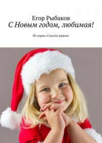 Книга Егор Рыбаков С Новым годом, любимая! Из серии «Счастье рядом»