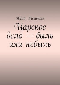 Книга Юрий Ласточкин Царское дело – быль или небыль