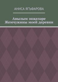 Книга Аниса Ягъфарова Авылым энҗеләре. Жемчужины моей деревни