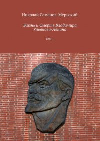 Книга Николай Степанович Семенов-Мерьский Жизнь и Смерть Владимира Ульянова-Ленина. Том 1