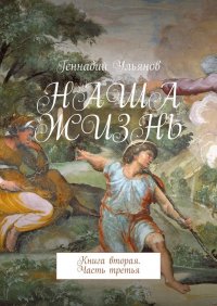 Книга Геннадий Ульянов Наша жизнь. Книга вторая. Часть третья