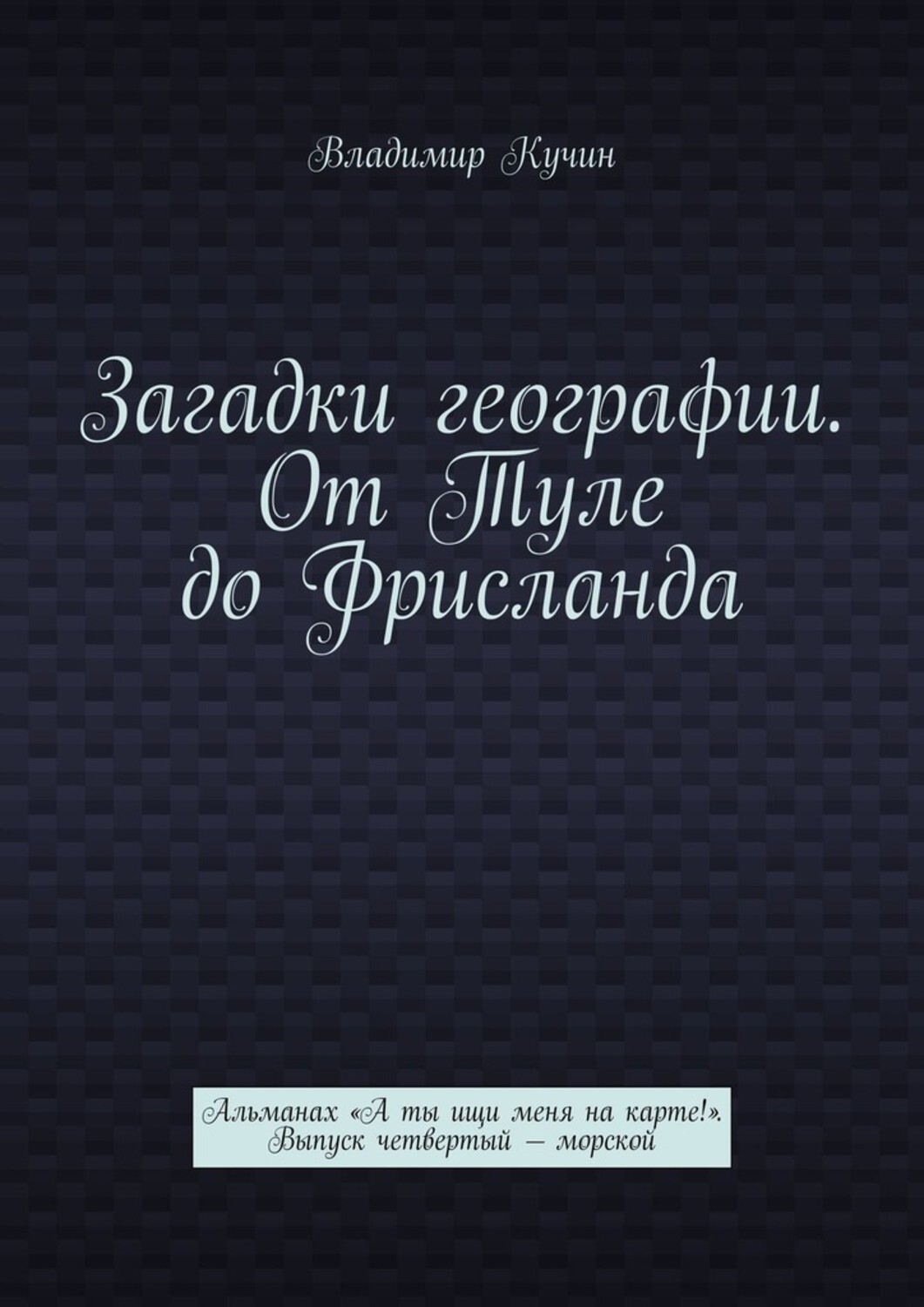 Книга Владимир Кучин Загадки географии. От Туле до Фрисланда. Альманах «А ты ищи меня на карте!» Выпуск четвертый — морской