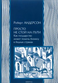 Книга Социум, Роберт Андерсон,  ИРИСЭН, Е. Артемова Просто не стой на пути. Как государство может помочь бизнесу в бедных странах