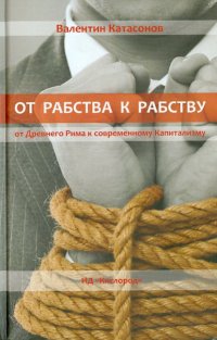 Валентин Юрьевич Катасонов - «От рабства к рабству. От Древнего Рима к современному Капитализму»
