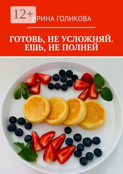 Книга Ирина Голикова Готовь, не усложняй. Ешь, не полней