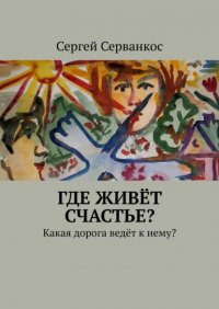 Книга Сергей Серванкос Где живёт счастье? Какая дорога ведёт к нему?