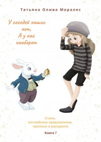 Книга Татьяна Олива Моралес У соседей наших кот, а у нас наоборот. Стихи, английские предложения, прописи и раскраски. Книга 7