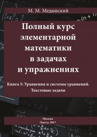 Книга М. М. Медынский Полный курс элементарной математики в задачах и упражнениях. Книга 5: Уравнения и системы уравнений. Текстовые задачи