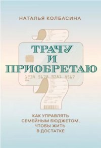 Книга Н. Колбасина, Наталья Колбасина Трачу и приобретаю. Как управлять семейным бюджетом, чтобы жить в достатке