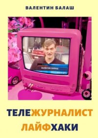 Книга Валентин Балаш ТЕЛЕЖУРНАЛИСТ. ЛАЙФХАКИ