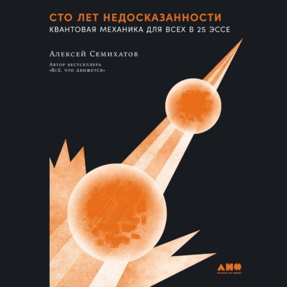 Книга Алексей Семихатов Сто лет недосказанности: Квантовая механика для всех в 25 эссе
