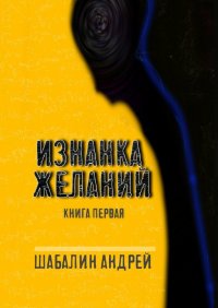 Книга Андрей Шабалин Изнанка желаний. Книга первая