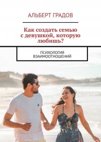 Книга Альберт Градов Как создать семью с девушкой, которую любишь? Психология взаимоотношений