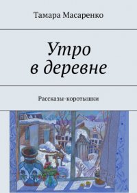 Книга Тамара Масаренко Утро в деревне. Рассказы-коротышки