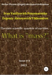 Книга Ivan Vasilyevich Ponomarenko The main scientific question of our time, what is «mass»? Series: Physics of a highly developed civilization